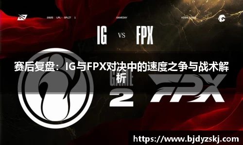 赛后复盘：IG与FPX对决中的速度之争与战术解析