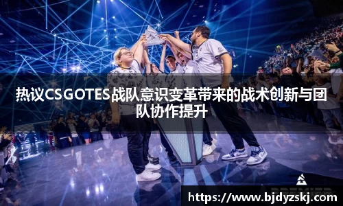 热议CSGOTES战队意识变革带来的战术创新与团队协作提升