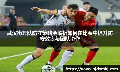 武汉街舞队防守策略全解析如何在比赛中提升防守效率与团队协作