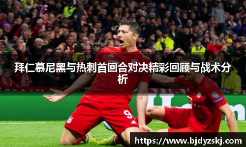 拜仁慕尼黑与热刺首回合对决精彩回顾与战术分析