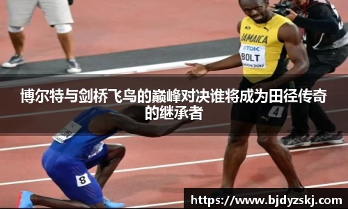 博尔特与剑桥飞鸟的巅峰对决谁将成为田径传奇的继承者