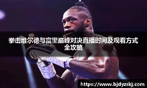 拳击维尔德与富里巅峰对决直播时间及观看方式全攻略