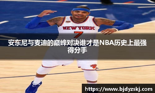 安东尼与麦迪的巅峰对决谁才是NBA历史上最强得分手