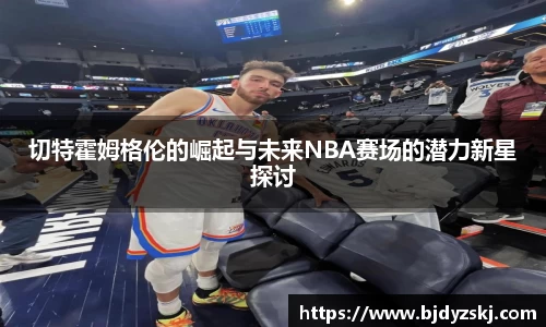 切特霍姆格伦的崛起与未来NBA赛场的潜力新星探讨