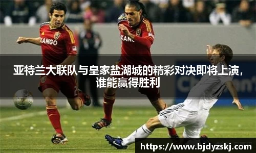 亚特兰大联队与皇家盐湖城的精彩对决即将上演，谁能赢得胜利