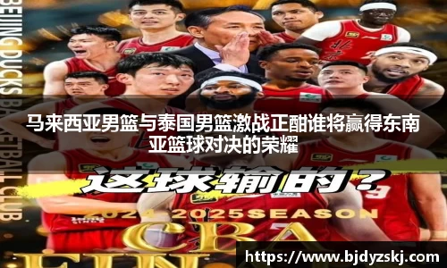马来西亚男篮与泰国男篮激战正酣谁将赢得东南亚篮球对决的荣耀