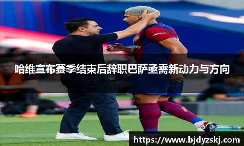 哈维宣布赛季结束后辞职巴萨亟需新动力与方向